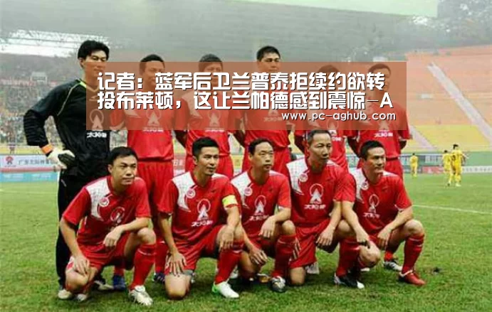 记者:蓝军后卫兰普泰拒续约欲转投布莱顿,这让兰帕德感到震惊-AG真人官网(图2) ag真人厅下载